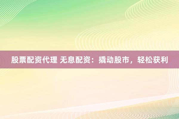 股票配资代理 无息配资：撬动股市，轻松获利