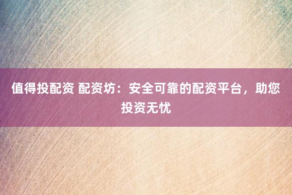 值得投配资 配资坊：安全可靠的配资平台，助您投资无忧