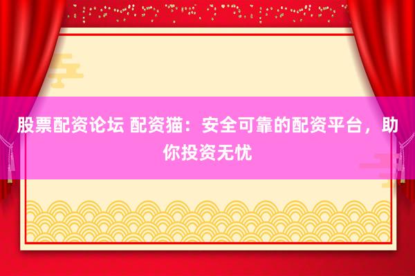 股票配资论坛 配资猫：安全可靠的配资平台，助你投资无忧