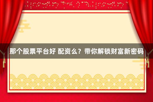 那个股票平台好 配资么？带你解锁财富新密码