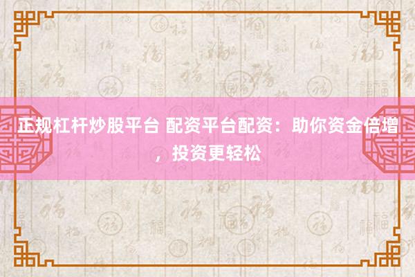 正规杠杆炒股平台 配资平台配资：助你资金倍增，投资更轻松