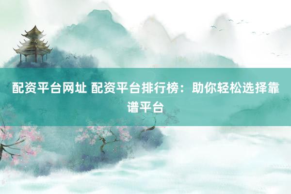 配资平台网址 配资平台排行榜：助你轻松选择靠谱平台