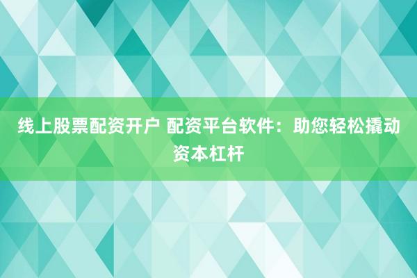 线上股票配资开户 配资平台软件：助您轻松撬动资本杠杆
