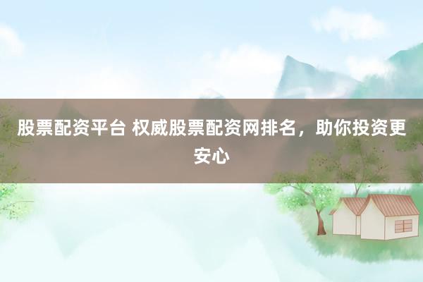 股票配资平台 权威股票配资网排名，助你投资更安心