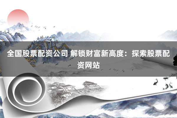 全国股票配资公司 解锁财富新高度：探索股票配资网站