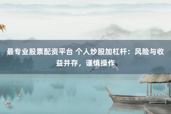 最专业股票配资平台 个人炒股加杠杆：风险与收益并存，谨慎操作