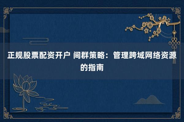 正规股票配资开户 间群策略：管理跨域网络资源的指南