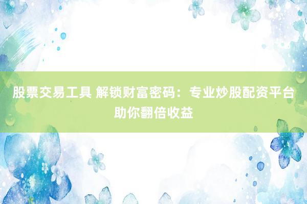 股票交易工具 解锁财富密码：专业炒股配资平台助你翻倍收益