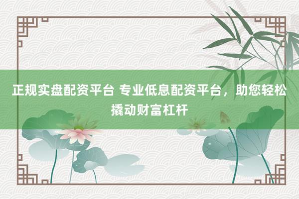 正规实盘配资平台 专业低息配资平台，助您轻松撬动财富杠杆