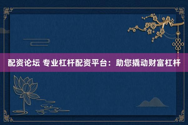配资论坛 专业杠杆配资平台：助您撬动财富杠杆