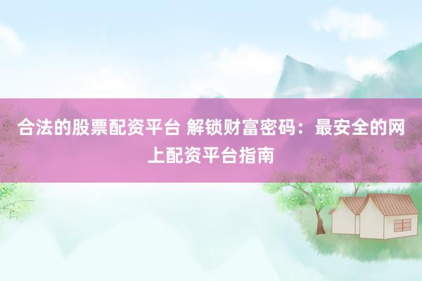 合法的股票配资平台 解锁财富密码：最安全的网上配资平台指南