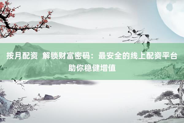 按月配资  解锁财富密码：最安全的线上配资平台助你稳健增值