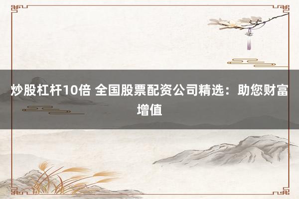 炒股杠杆10倍 全国股票配资公司精选：助您财富增值