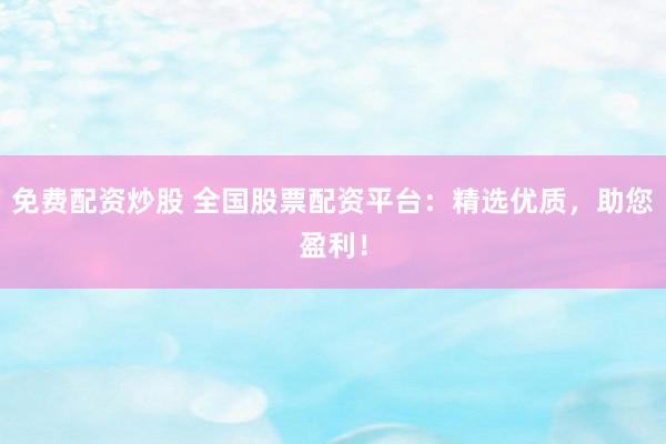 免费配资炒股 全国股票配资平台：精选优质，助您盈利！