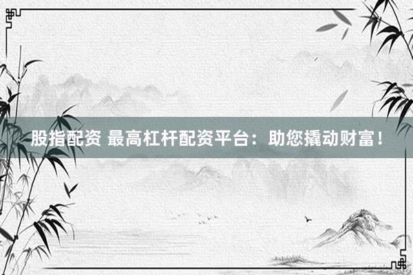 股指配资 最高杠杆配资平台：助您撬动财富！