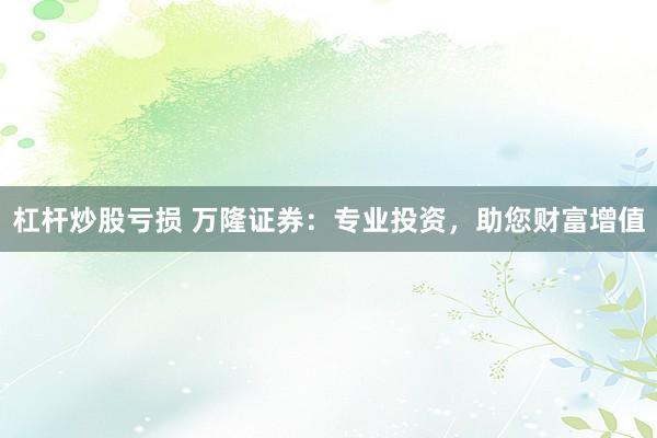 杠杆炒股亏损 万隆证券：专业投资，助您财富增值
