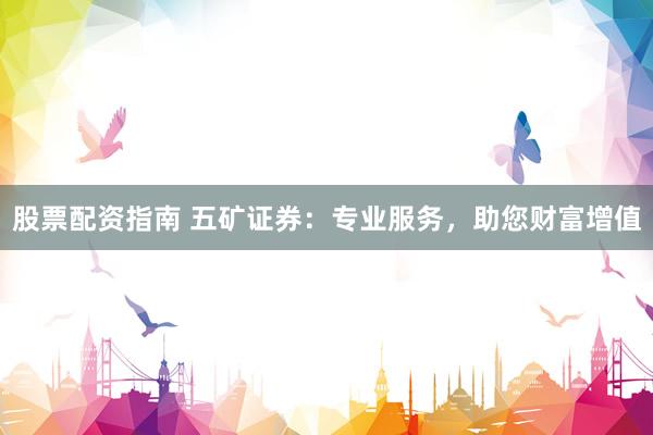 股票配资指南 五矿证券：专业服务，助您财富增值