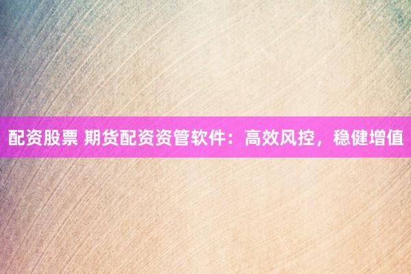 配资股票 期货配资资管软件：高效风控，稳健增值