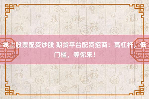 线上股票配资炒股 期货平台配资招商：高杠杆，低门槛，等你来！
