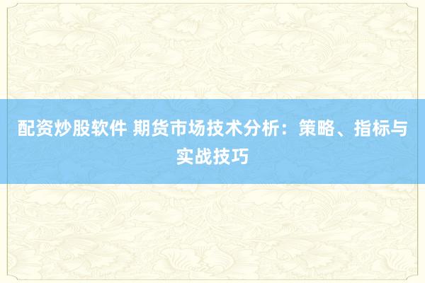 配资炒股软件 期货市场技术分析：策略、指标与实战技巧