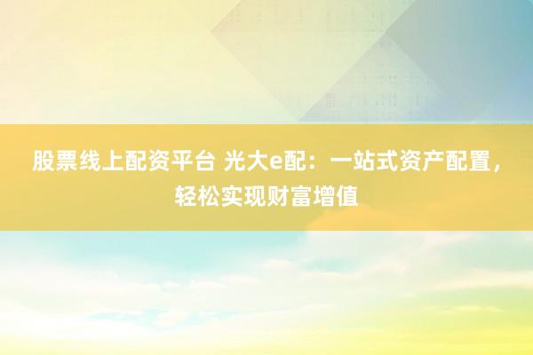 股票线上配资平台 光大e配：一站式资产配置，轻松实现财富增值