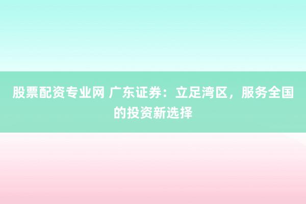 股票配资专业网 广东证券：立足湾区，服务全国的投资新选择