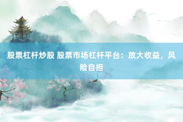 股票杠杆炒股 股票市场杠杆平台：放大收益，风险自担