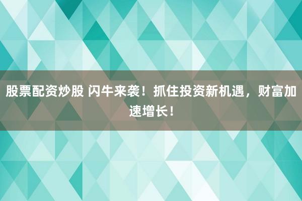股票配资炒股 闪牛来袭！抓住投资新机遇，财富加速增长！