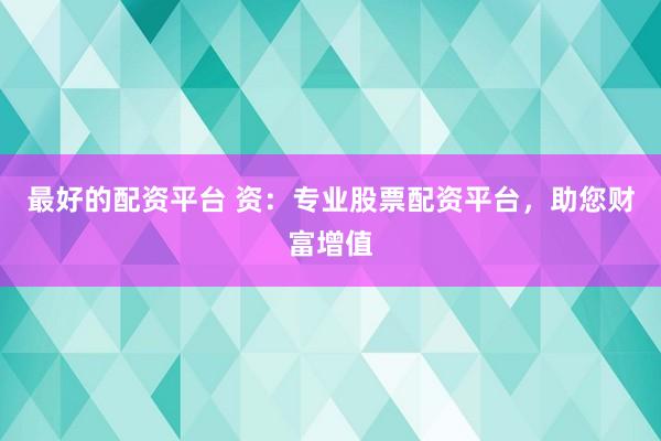 最好的配资平台 资：专业股票配资平台，助您财富增值