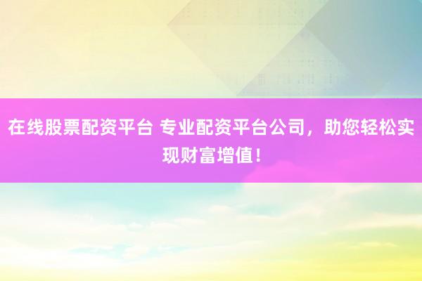 在线股票配资平台 专业配资平台公司，助您轻松实现财富增值！