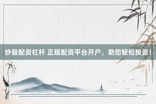 炒股配资杠杆 正规配资平台开户，助您轻松投资！