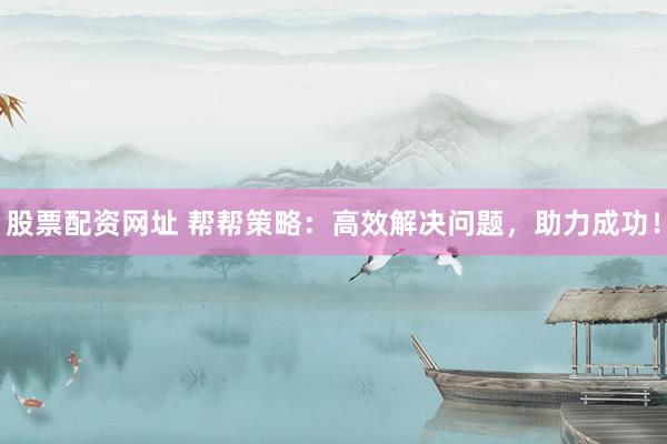 股票配资网址 帮帮策略：高效解决问题，助力成功！