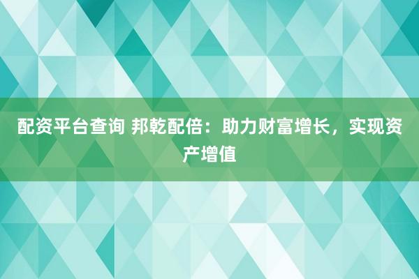 配资平台查询 邦乾配倍：助力财富增长，实现资产增值