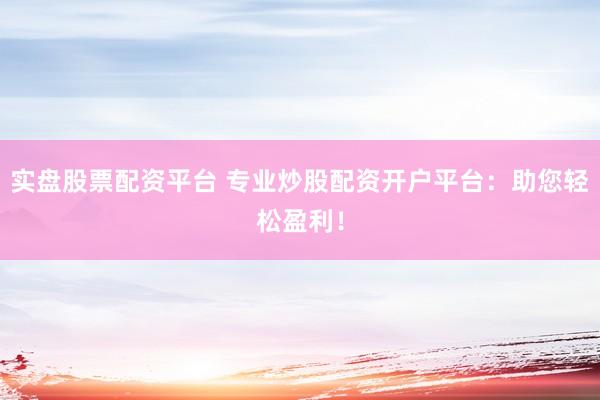 实盘股票配资平台 专业炒股配资开户平台：助您轻松盈利！