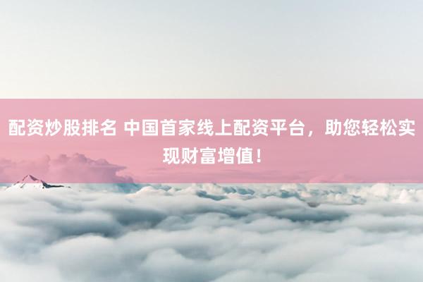 配资炒股排名 中国首家线上配资平台，助您轻松实现财富增值！