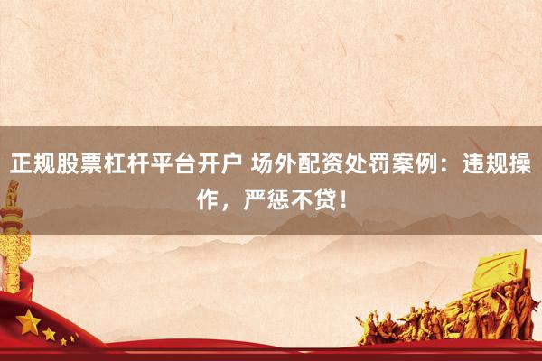 正规股票杠杆平台开户 场外配资处罚案例：违规操作，严惩不贷！