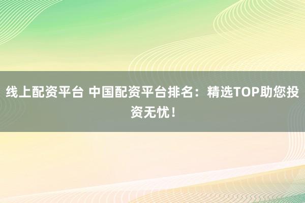 线上配资平台 中国配资平台排名：精选TOP助您投资无忧！