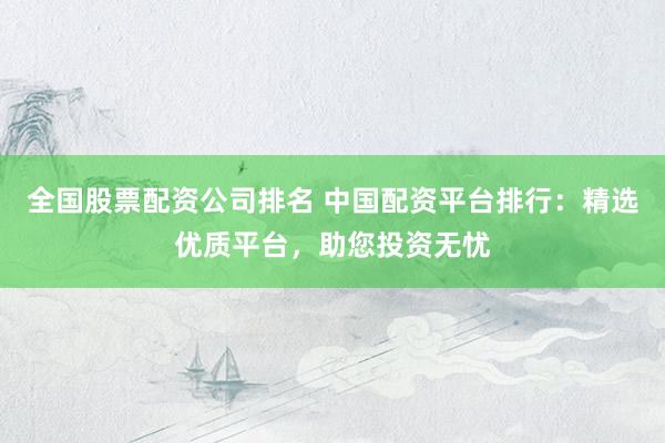 全国股票配资公司排名 中国配资平台排行：精选优质平台，助您投资无忧