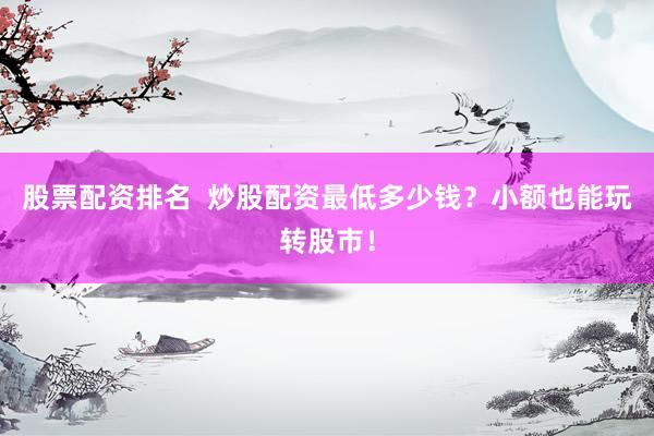 股票配资排名  炒股配资最低多少钱？小额也能玩转股市！