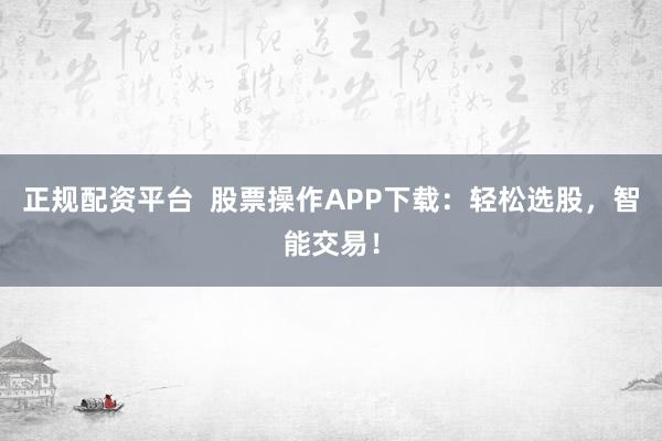正规配资平台  股票操作APP下载：轻松选股，智能交易！