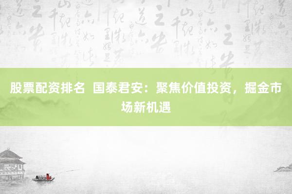 股票配资排名  国泰君安：聚焦价值投资，掘金市场新机遇