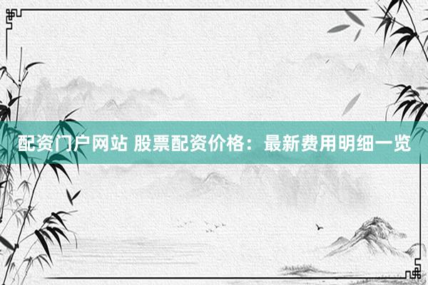 配资门户网站 股票配资价格：最新费用明细一览