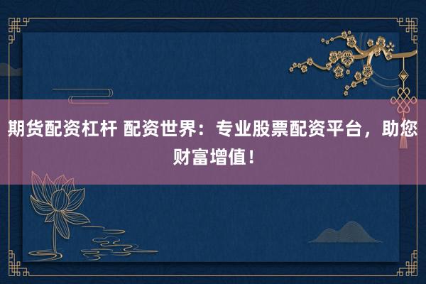 期货配资杠杆 配资世界：专业股票配资平台，助您财富增值！