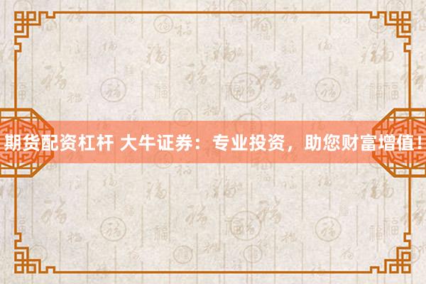 期货配资杠杆 大牛证券：专业投资，助您财富增值！