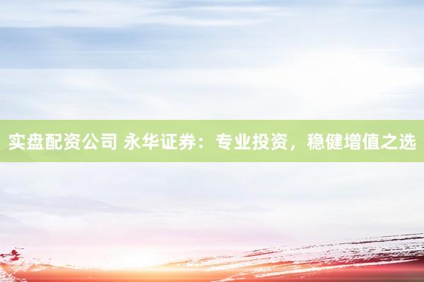 实盘配资公司 永华证券：专业投资，稳健增值之选