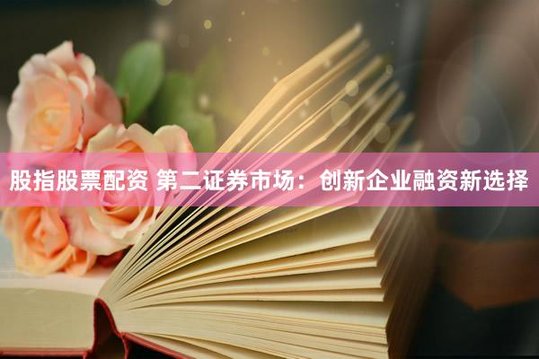 股指股票配资 第二证券市场：创新企业融资新选择