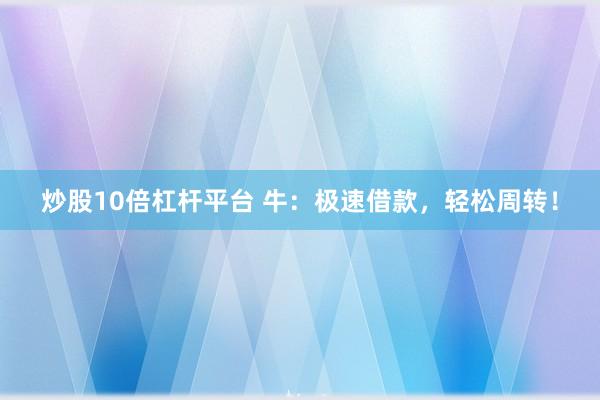 炒股10倍杠杆平台 牛：极速借款，轻松周转！