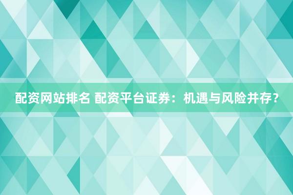 配资网站排名 配资平台证券：机遇与风险并存？