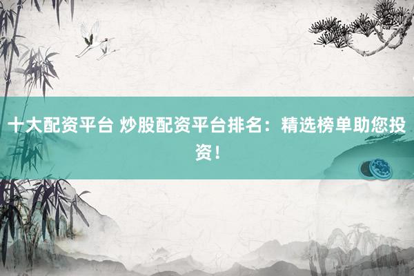 十大配资平台 炒股配资平台排名：精选榜单助您投资！