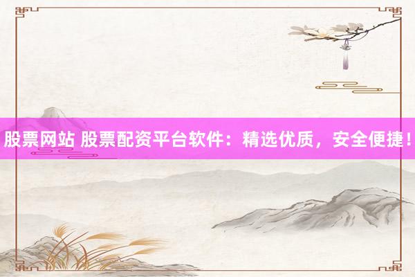 股票网站 股票配资平台软件：精选优质，安全便捷！